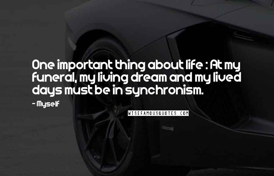 Myself Quotes: One important thing about life : At my funeral, my living dream and my lived days must be in synchronism.