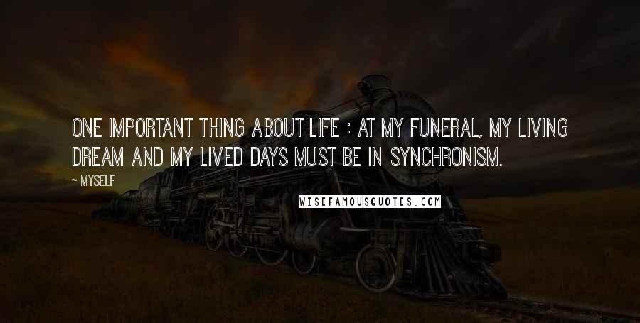 Myself Quotes: One important thing about life : At my funeral, my living dream and my lived days must be in synchronism.