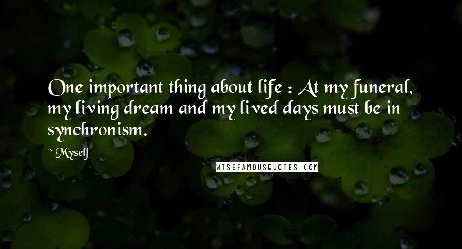 Myself Quotes: One important thing about life : At my funeral, my living dream and my lived days must be in synchronism.