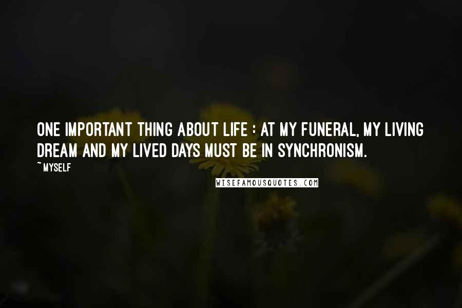 Myself Quotes: One important thing about life : At my funeral, my living dream and my lived days must be in synchronism.