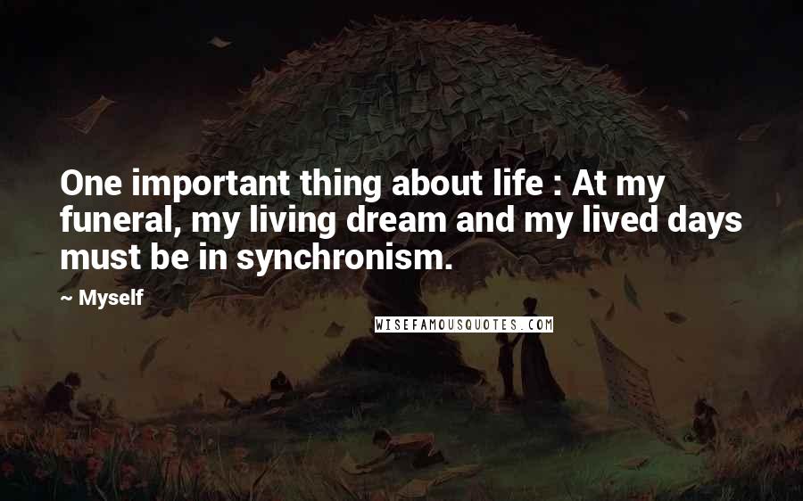 Myself Quotes: One important thing about life : At my funeral, my living dream and my lived days must be in synchronism.