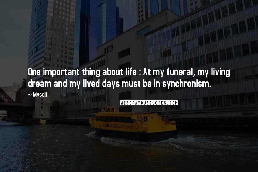 Myself Quotes: One important thing about life : At my funeral, my living dream and my lived days must be in synchronism.