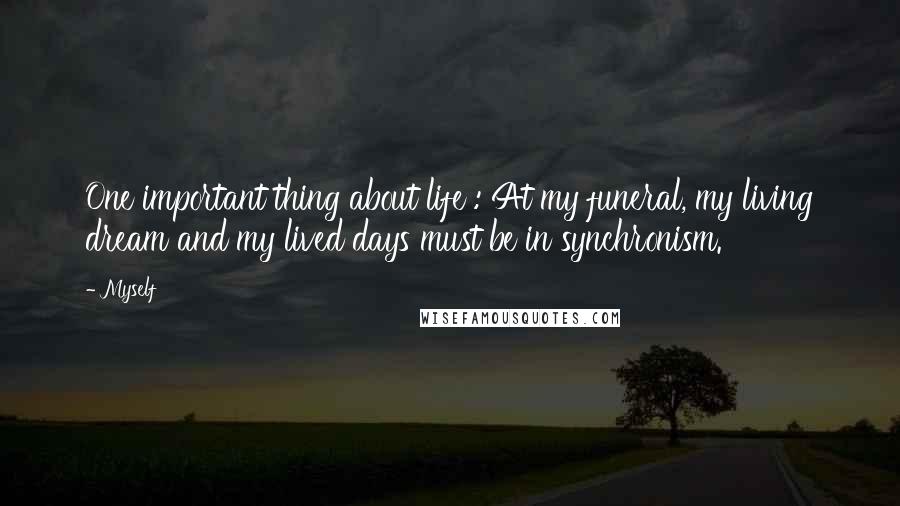 Myself Quotes: One important thing about life : At my funeral, my living dream and my lived days must be in synchronism.