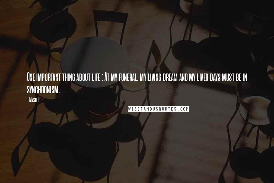 Myself Quotes: One important thing about life : At my funeral, my living dream and my lived days must be in synchronism.