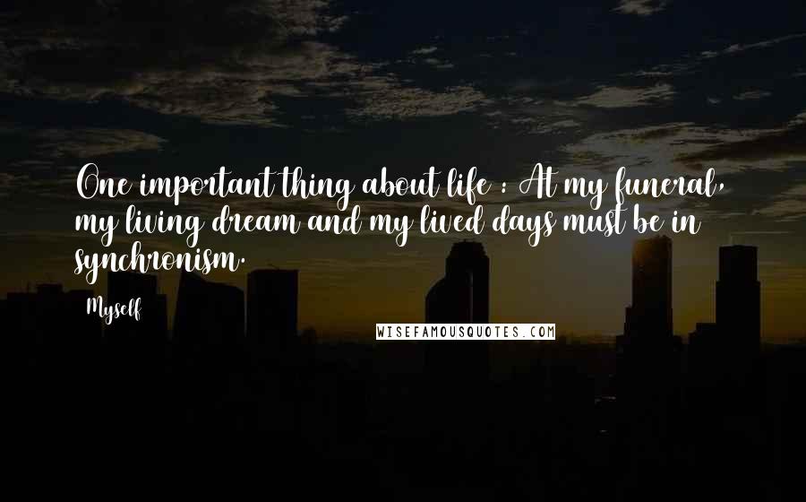 Myself Quotes: One important thing about life : At my funeral, my living dream and my lived days must be in synchronism.