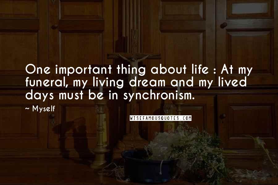 Myself Quotes: One important thing about life : At my funeral, my living dream and my lived days must be in synchronism.