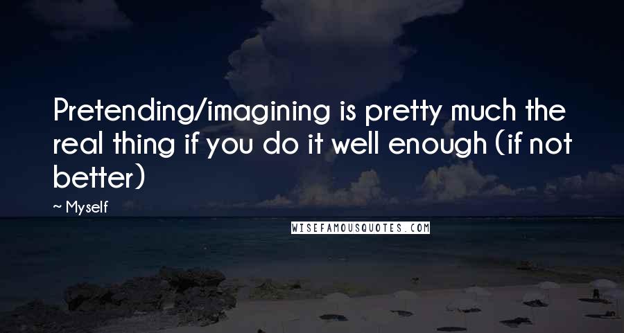 Myself Quotes: Pretending/imagining is pretty much the real thing if you do it well enough (if not better)