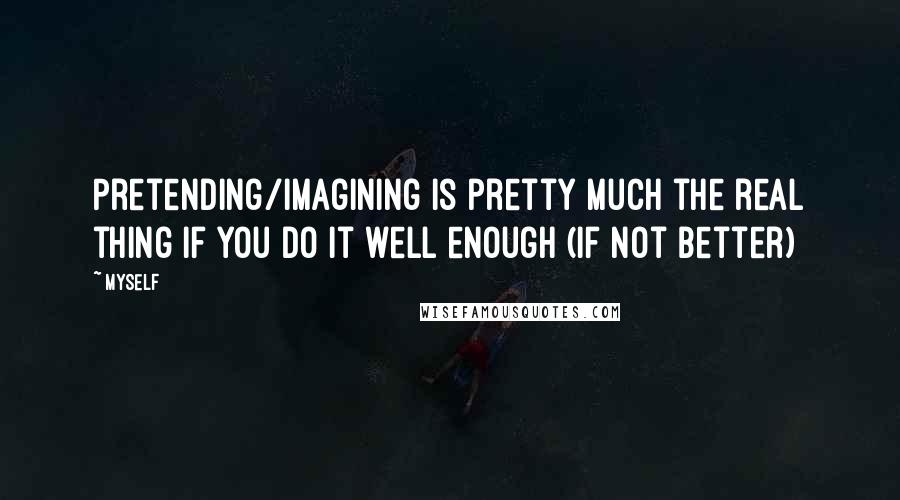 Myself Quotes: Pretending/imagining is pretty much the real thing if you do it well enough (if not better)