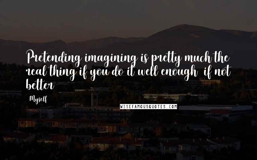 Myself Quotes: Pretending/imagining is pretty much the real thing if you do it well enough (if not better)