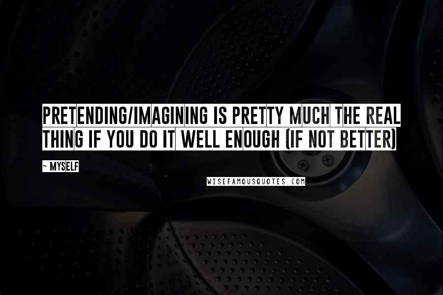 Myself Quotes: Pretending/imagining is pretty much the real thing if you do it well enough (if not better)