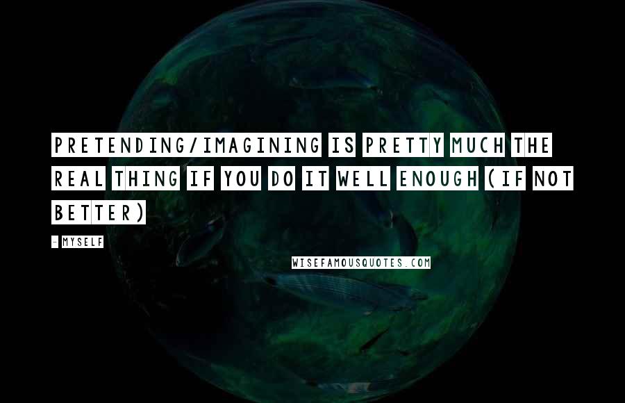 Myself Quotes: Pretending/imagining is pretty much the real thing if you do it well enough (if not better)