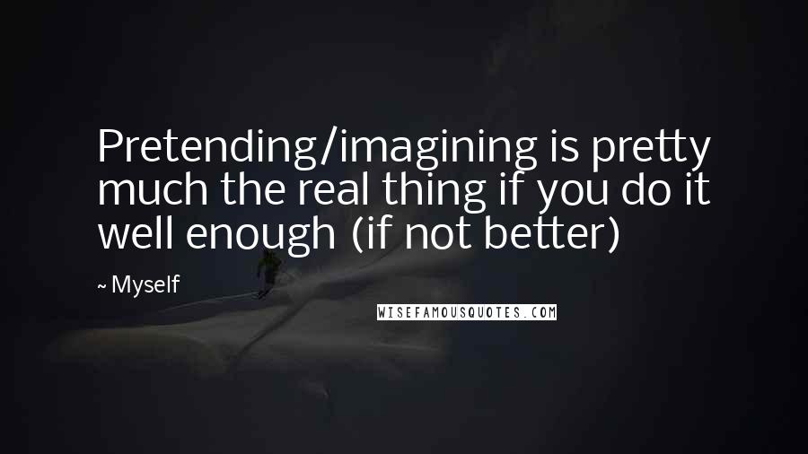 Myself Quotes: Pretending/imagining is pretty much the real thing if you do it well enough (if not better)