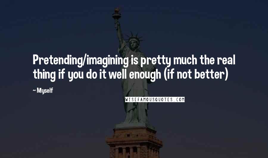 Myself Quotes: Pretending/imagining is pretty much the real thing if you do it well enough (if not better)