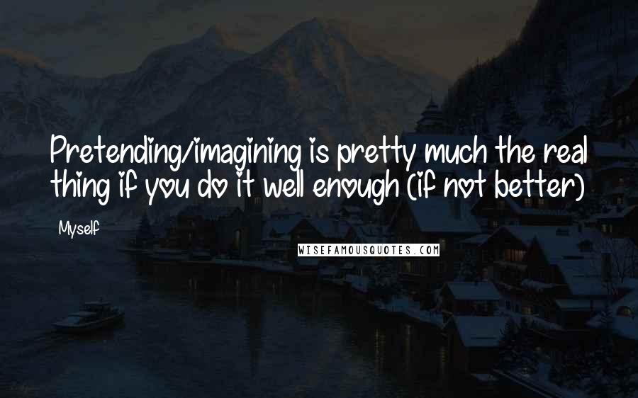 Myself Quotes: Pretending/imagining is pretty much the real thing if you do it well enough (if not better)