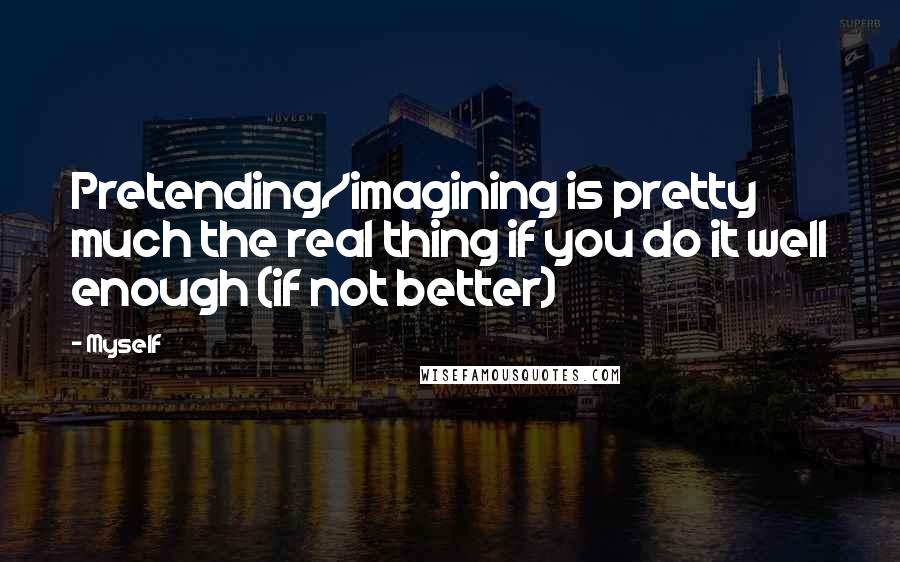 Myself Quotes: Pretending/imagining is pretty much the real thing if you do it well enough (if not better)
