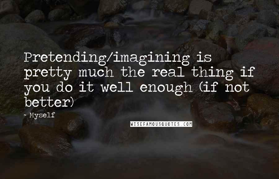 Myself Quotes: Pretending/imagining is pretty much the real thing if you do it well enough (if not better)