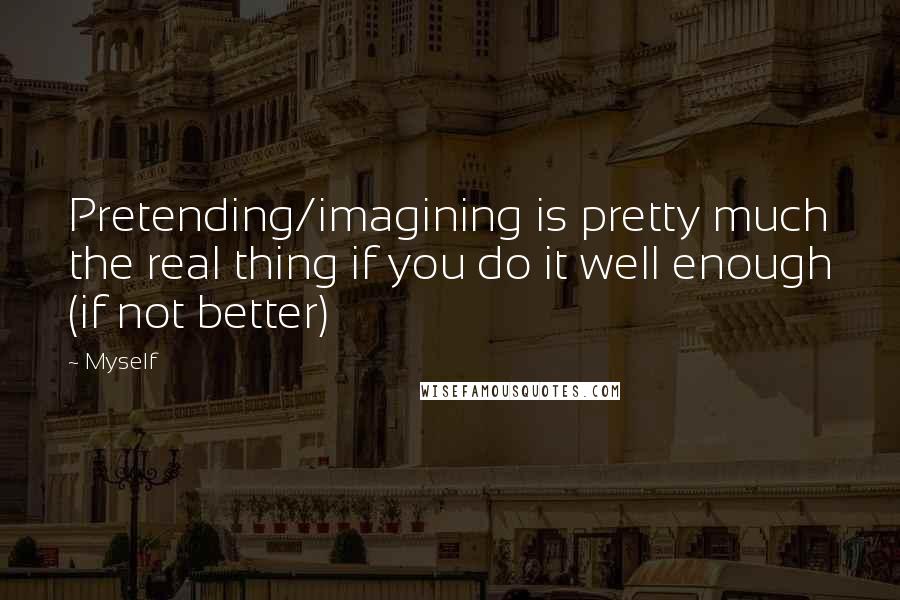 Myself Quotes: Pretending/imagining is pretty much the real thing if you do it well enough (if not better)