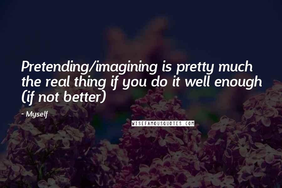 Myself Quotes: Pretending/imagining is pretty much the real thing if you do it well enough (if not better)