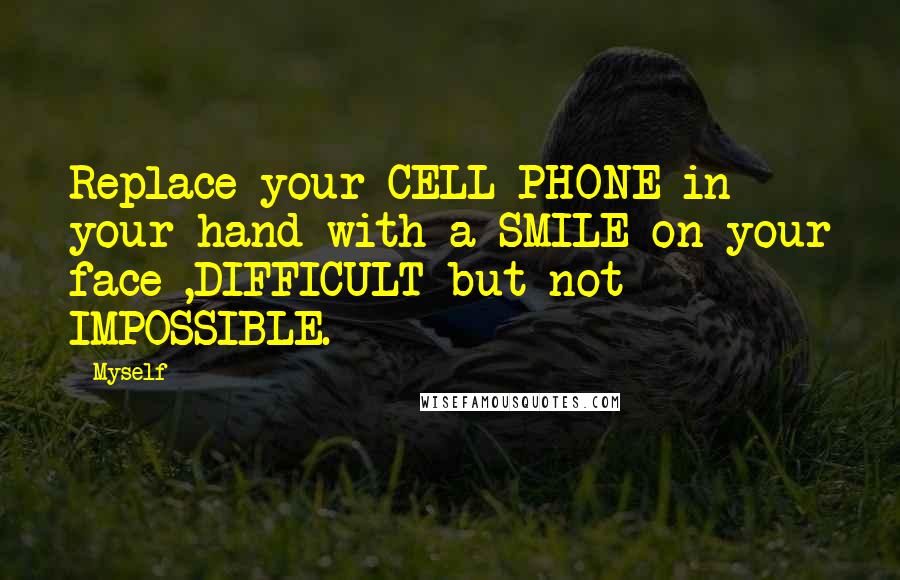 Myself Quotes: Replace your CELL PHONE in your hand with a SMILE on your face ,DIFFICULT but not IMPOSSIBLE.