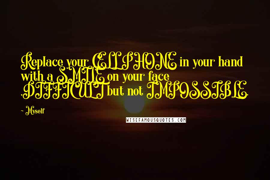 Myself Quotes: Replace your CELL PHONE in your hand with a SMILE on your face ,DIFFICULT but not IMPOSSIBLE.