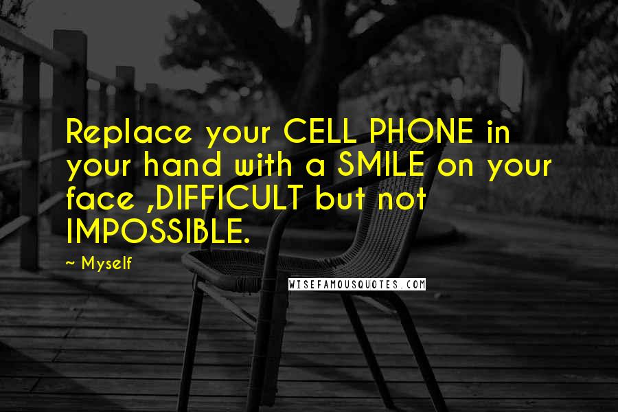 Myself Quotes: Replace your CELL PHONE in your hand with a SMILE on your face ,DIFFICULT but not IMPOSSIBLE.