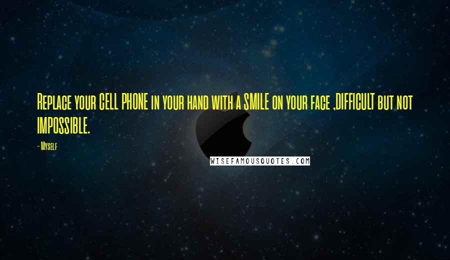 Myself Quotes: Replace your CELL PHONE in your hand with a SMILE on your face ,DIFFICULT but not IMPOSSIBLE.