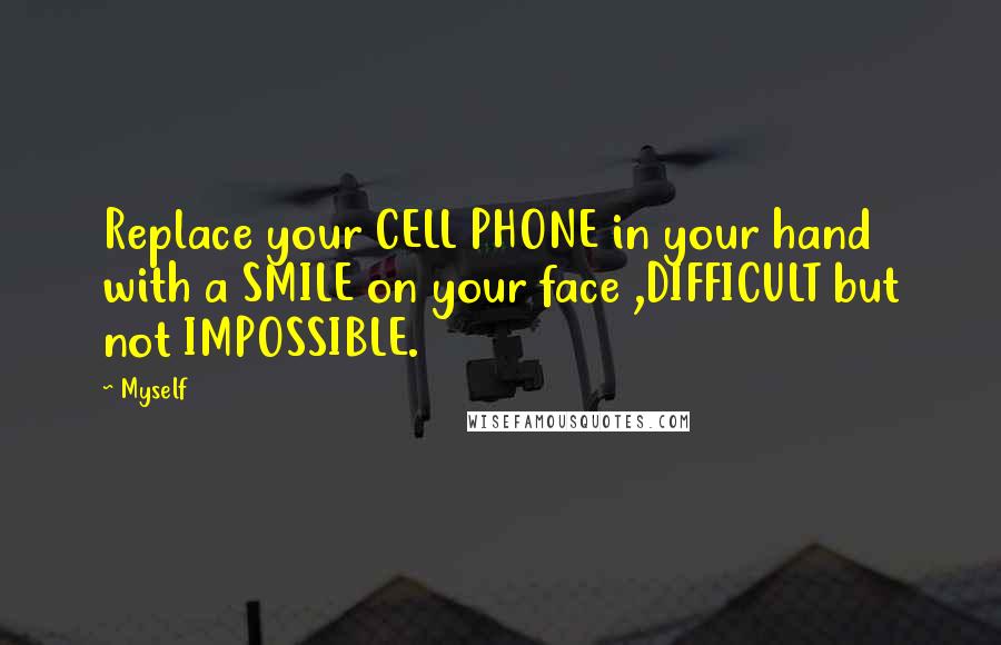 Myself Quotes: Replace your CELL PHONE in your hand with a SMILE on your face ,DIFFICULT but not IMPOSSIBLE.