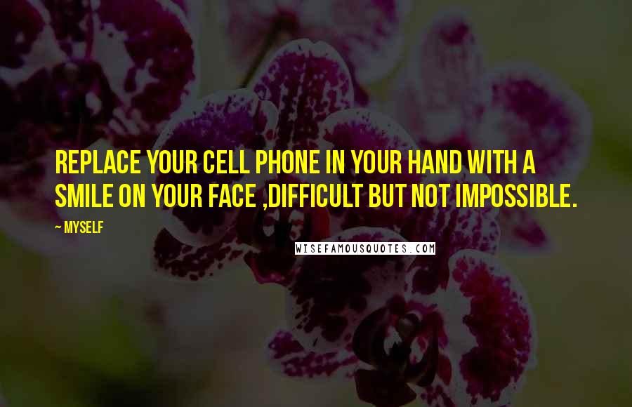 Myself Quotes: Replace your CELL PHONE in your hand with a SMILE on your face ,DIFFICULT but not IMPOSSIBLE.