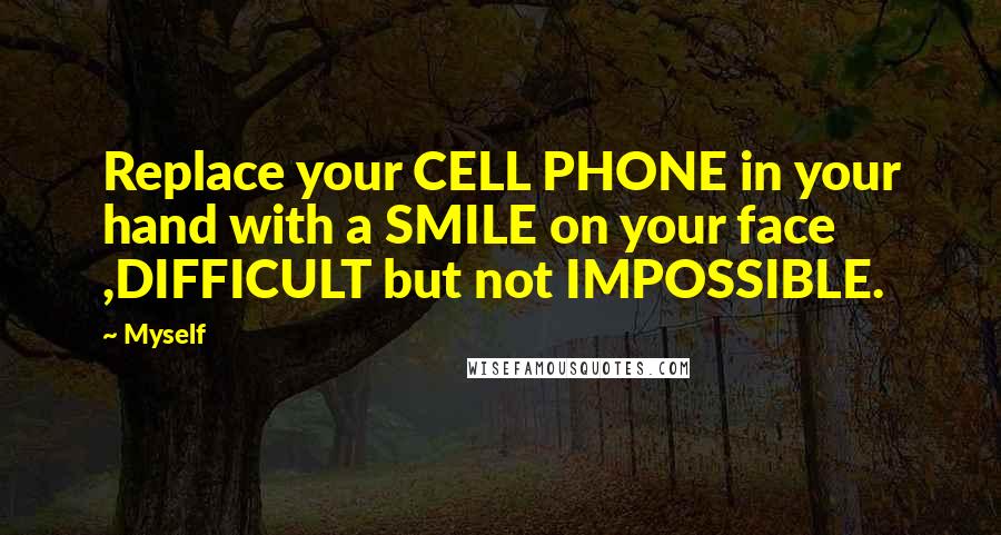 Myself Quotes: Replace your CELL PHONE in your hand with a SMILE on your face ,DIFFICULT but not IMPOSSIBLE.