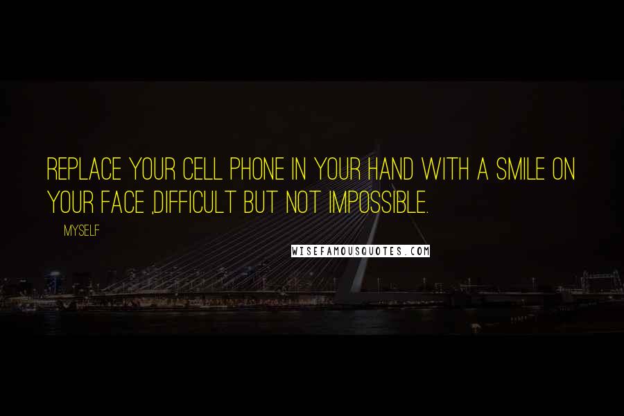 Myself Quotes: Replace your CELL PHONE in your hand with a SMILE on your face ,DIFFICULT but not IMPOSSIBLE.