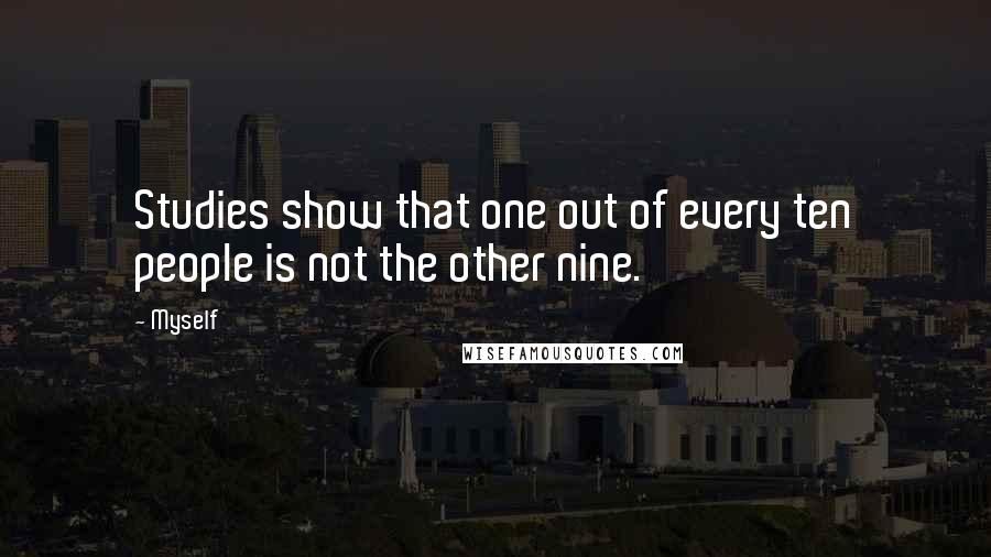 Myself Quotes: Studies show that one out of every ten people is not the other nine.