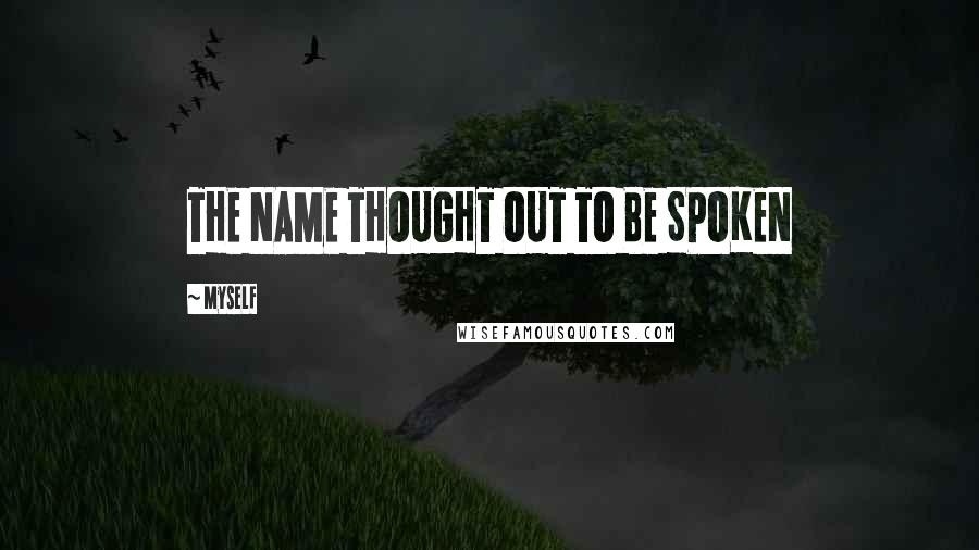 Myself Quotes: THE NAME THOUGHT OUT TO BE SPOKEN