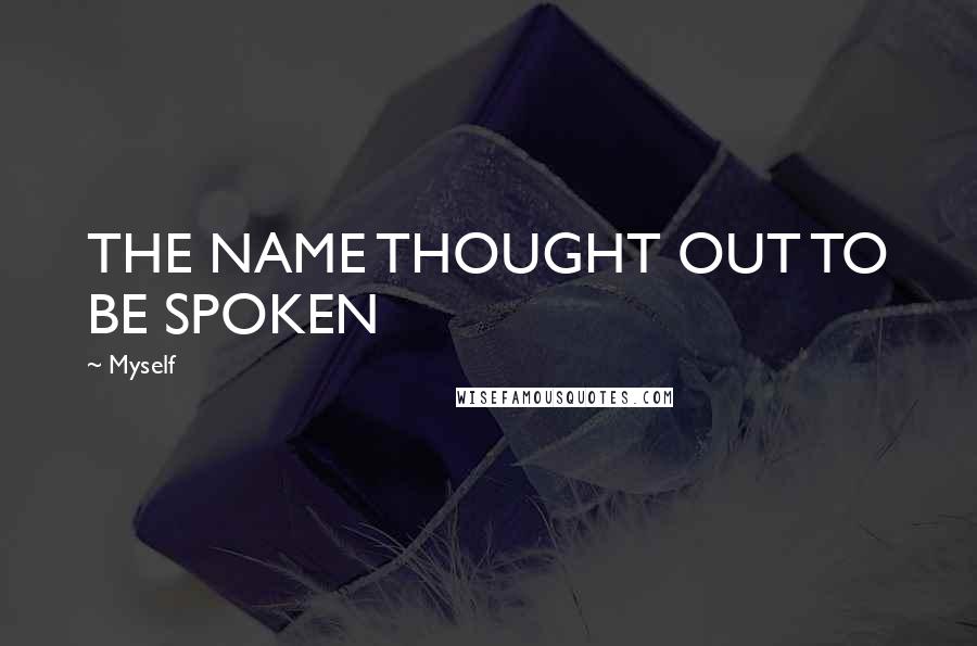 Myself Quotes: THE NAME THOUGHT OUT TO BE SPOKEN