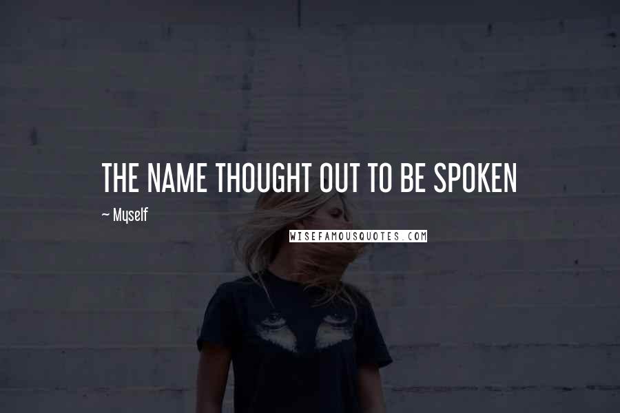 Myself Quotes: THE NAME THOUGHT OUT TO BE SPOKEN