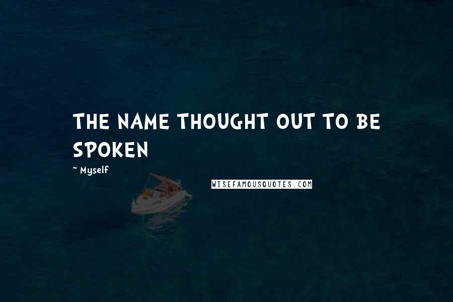 Myself Quotes: THE NAME THOUGHT OUT TO BE SPOKEN