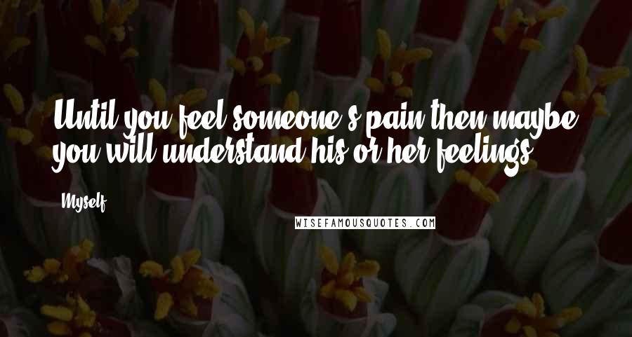 Myself Quotes: Until you feel someone's pain then maybe you will understand his or her feelings