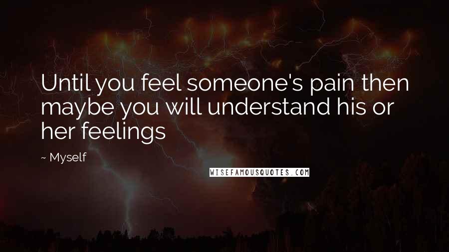 Myself Quotes: Until you feel someone's pain then maybe you will understand his or her feelings