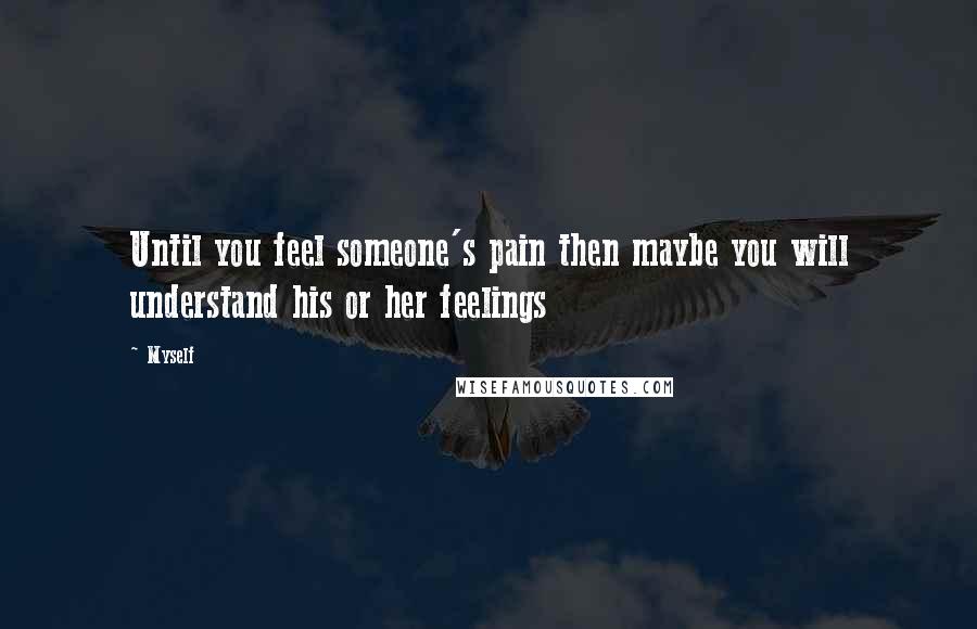 Myself Quotes: Until you feel someone's pain then maybe you will understand his or her feelings