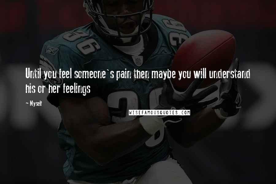 Myself Quotes: Until you feel someone's pain then maybe you will understand his or her feelings