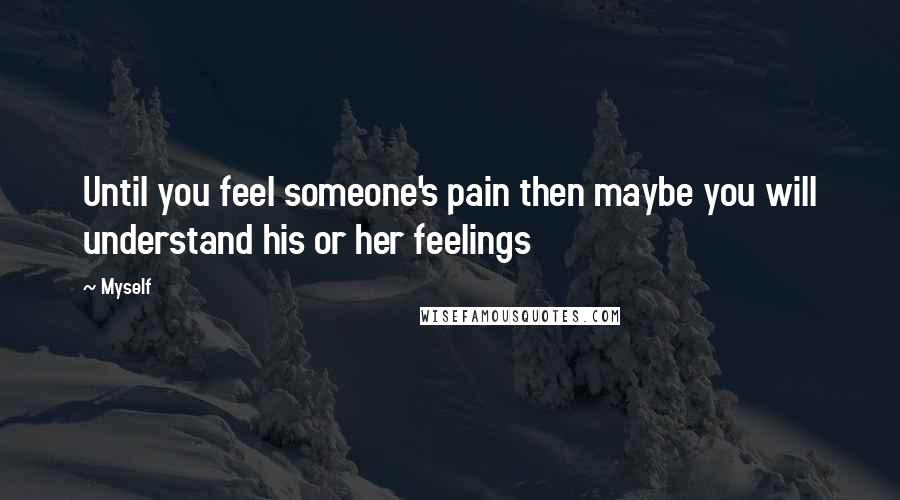 Myself Quotes: Until you feel someone's pain then maybe you will understand his or her feelings