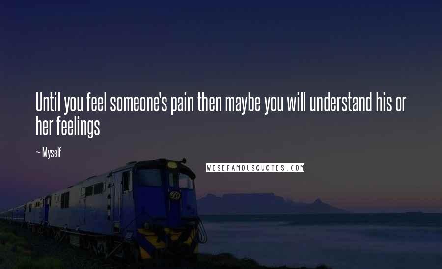 Myself Quotes: Until you feel someone's pain then maybe you will understand his or her feelings