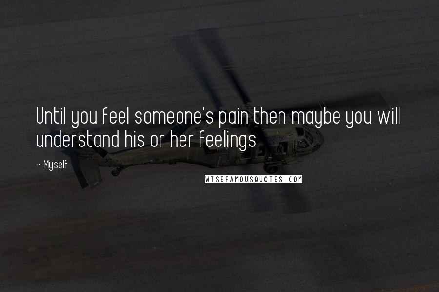 Myself Quotes: Until you feel someone's pain then maybe you will understand his or her feelings