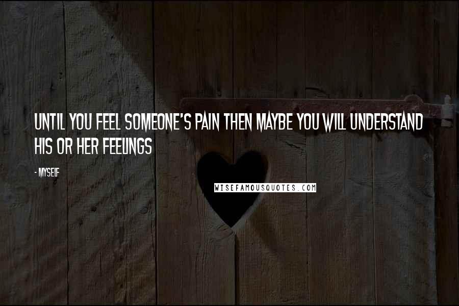 Myself Quotes: Until you feel someone's pain then maybe you will understand his or her feelings