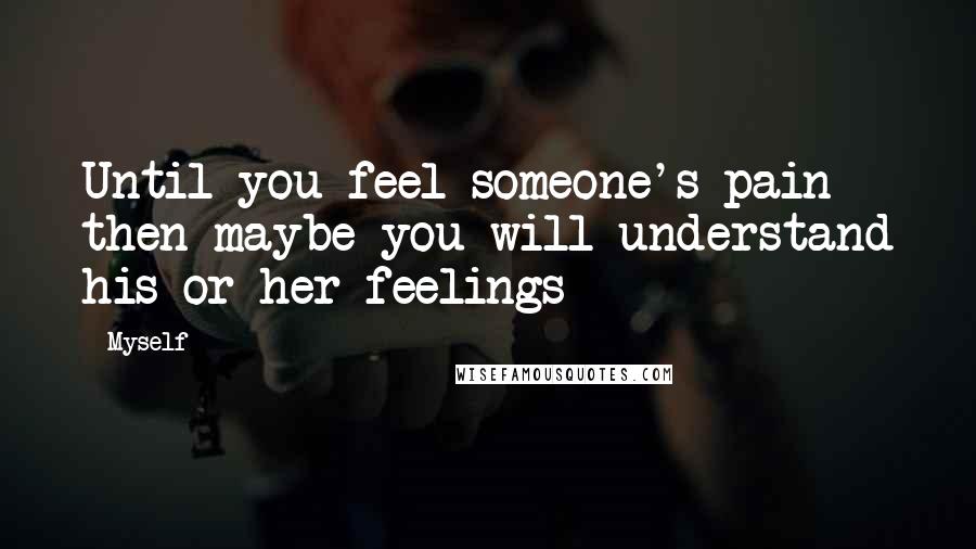 Myself Quotes: Until you feel someone's pain then maybe you will understand his or her feelings