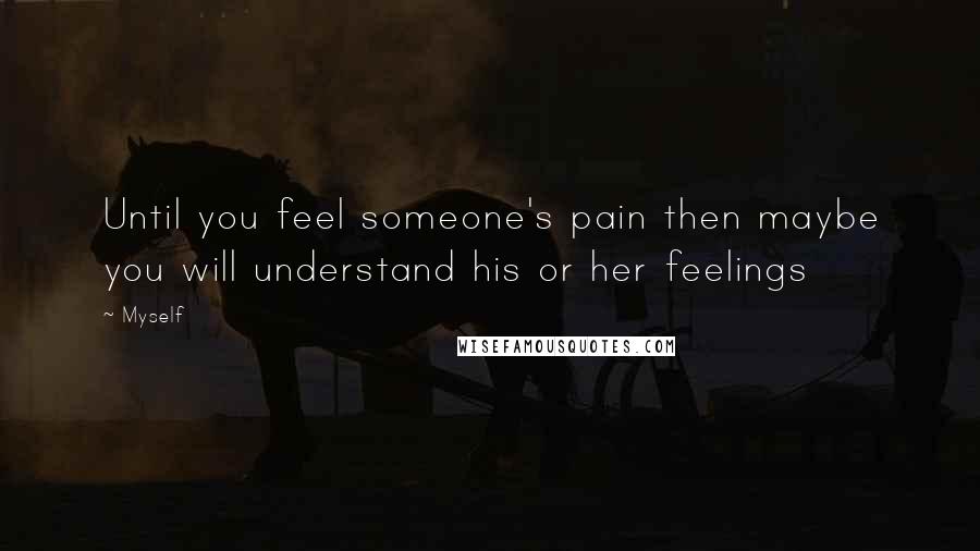 Myself Quotes: Until you feel someone's pain then maybe you will understand his or her feelings