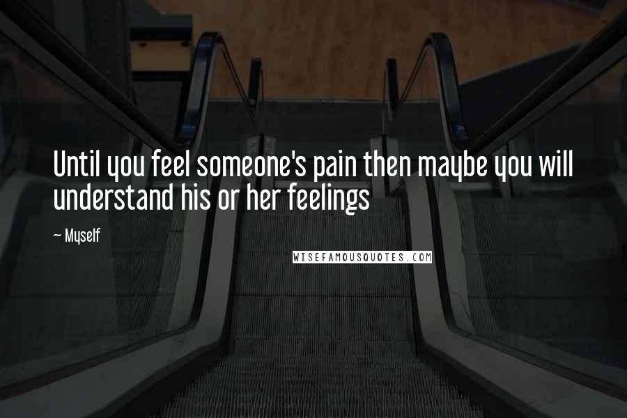 Myself Quotes: Until you feel someone's pain then maybe you will understand his or her feelings