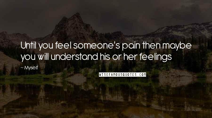 Myself Quotes: Until you feel someone's pain then maybe you will understand his or her feelings