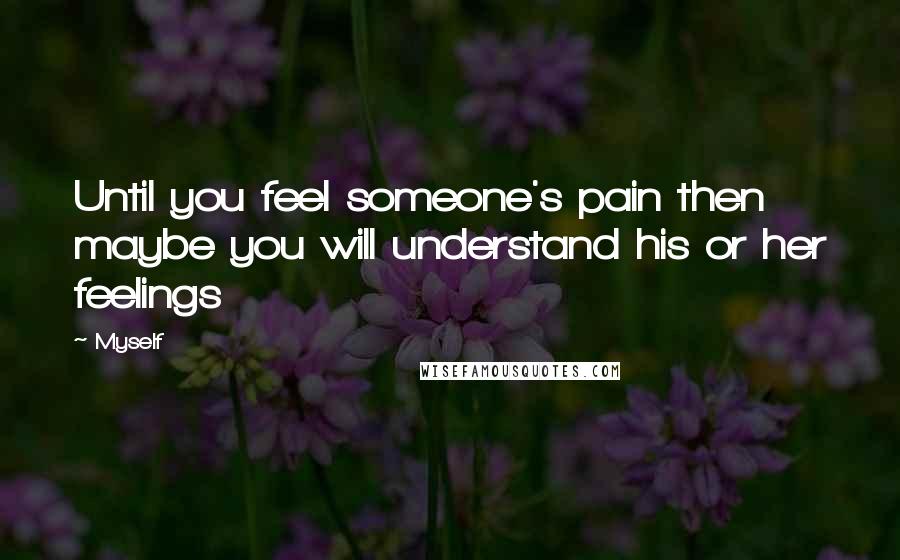 Myself Quotes: Until you feel someone's pain then maybe you will understand his or her feelings