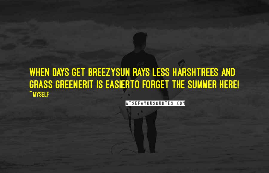 Myself Quotes: When days get breezySun rays less harshTrees and grass greenerit is easierto forget the summer here!