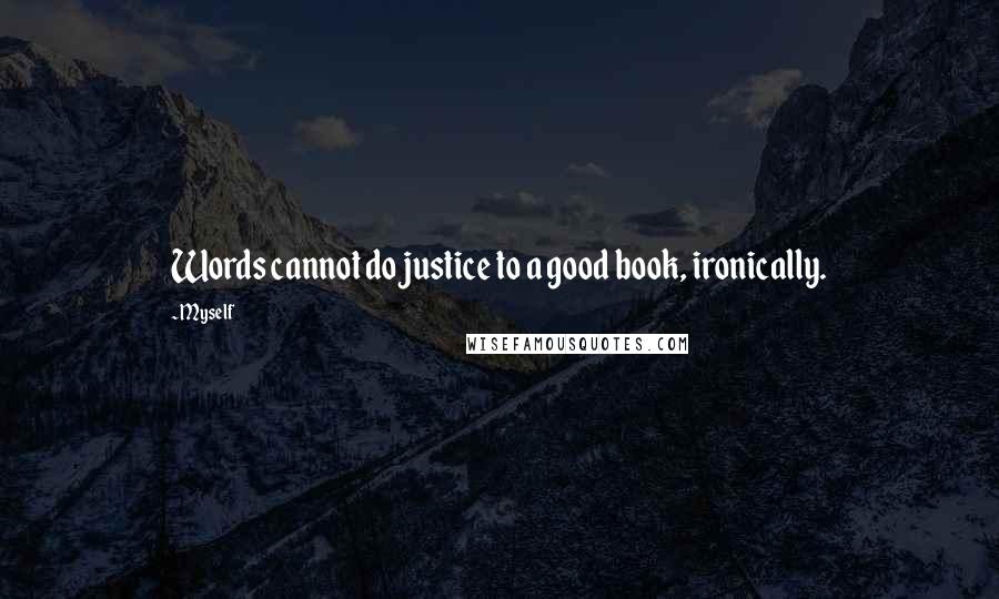 Myself Quotes: Words cannot do justice to a good book, ironically.